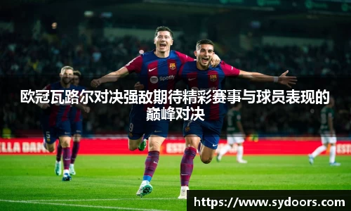 欧冠瓦路尔对决强敌期待精彩赛事与球员表现的巅峰对决