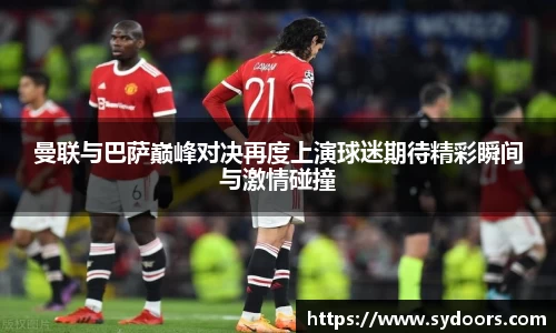曼联与巴萨巅峰对决再度上演球迷期待精彩瞬间与激情碰撞