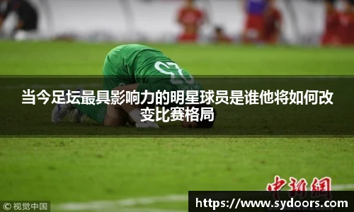 当今足坛最具影响力的明星球员是谁他将如何改变比赛格局